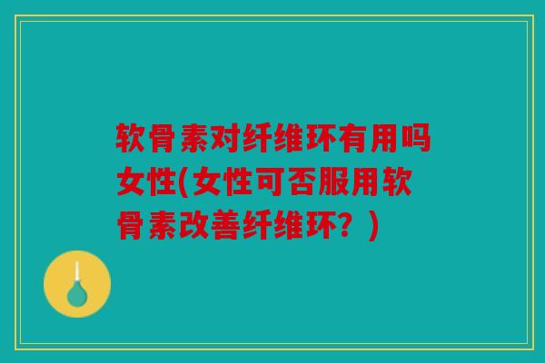 软骨素对纤维环有用吗女性(女性可否服用软骨素改善纤维环？)
