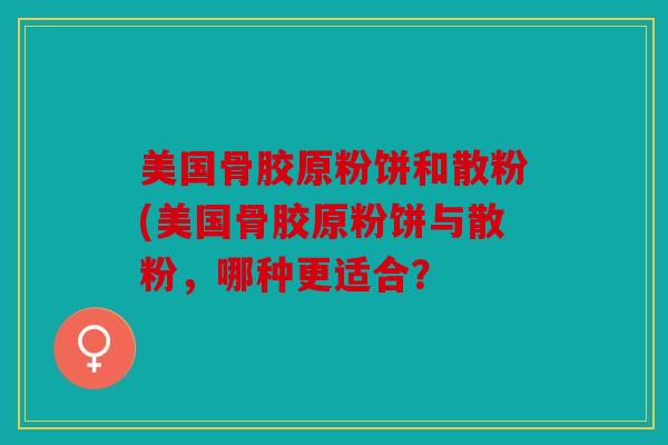 美国骨胶原粉饼和散粉(美国骨胶原粉饼与散粉,哪种更适合? 美国骨胶原粉饼和散粉(美国骨胶原粉饼与散粉,哪种更适合?