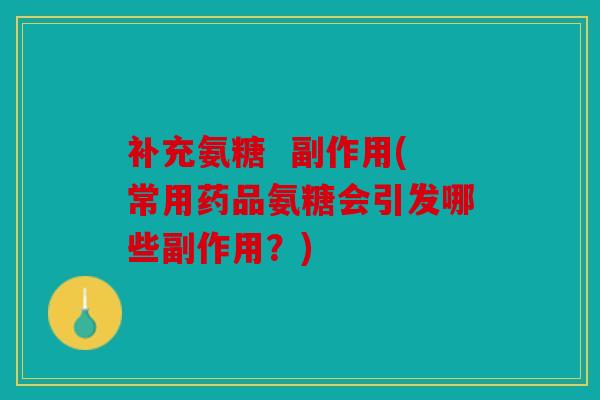 补充氨糖  副作用(常用药品氨糖会引发哪些副作用？)