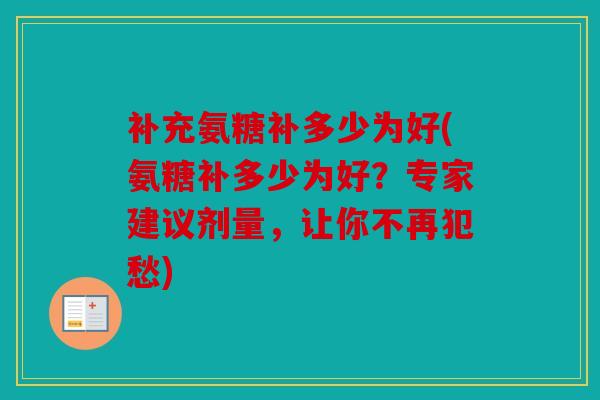 补充氨糖补多少为好(氨糖补多少为好?专家建议剂量,让你不再犯愁) 补充氨糖补多少为好(氨糖补多少为好?专家建议剂量,让你不再犯愁)
