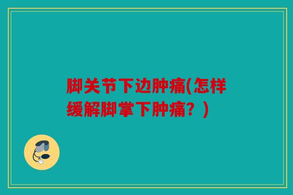 脚关节下边肿痛(怎样缓解脚掌下肿痛?) 脚关节下边肿痛(怎样缓解脚掌下肿痛?)