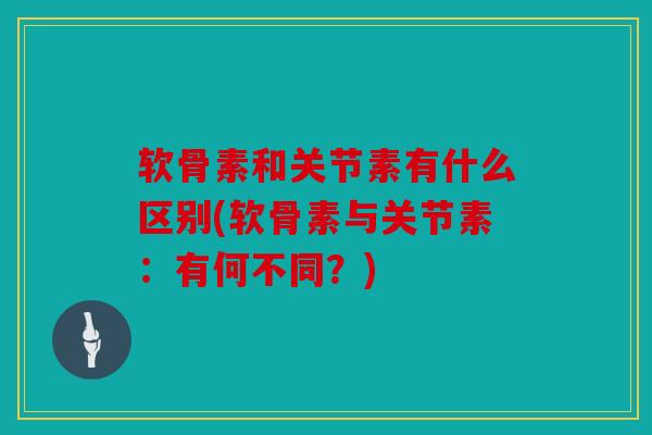 软骨素和关节素有什么区别(软骨素与关节素：有何不同？)