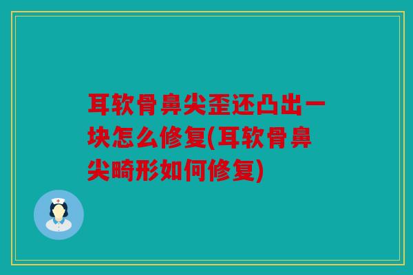 耳软骨鼻尖歪还凸出一块怎么修复(耳软骨鼻尖畸形如何修复)