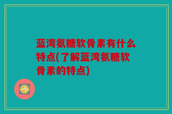 蓝湾氨糖软骨素有什么特点(了解蓝湾氨糖软骨素的特点)