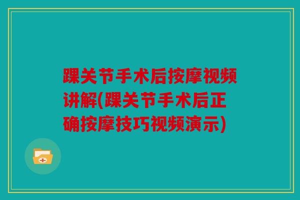 踝关节手术后按摩视频讲解(踝关节手术后正确按摩技巧视频演示) 踝关节手术后按摩视频讲解(踝关节手术后正确按摩技巧视频演示)