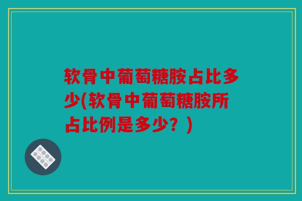 软骨中葡萄糖胺占比多少(软骨中葡萄糖胺所占比例是多少?) 软骨中葡萄糖胺占比多少(软骨中葡萄糖胺所占比例是多少?)