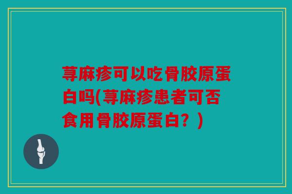 荨麻疹可以吃骨胶原蛋白吗(荨麻疹患者可否食用骨胶原蛋白?) 荨麻疹可以吃骨胶原蛋白吗(荨麻疹患者可否食用骨胶原蛋白?)
