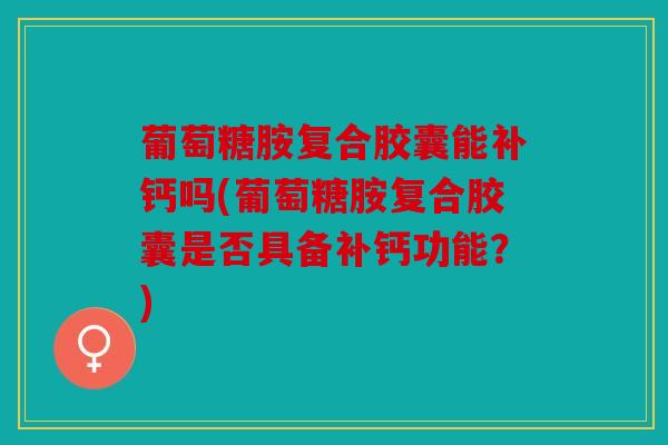 葡萄糖胺复合胶囊能补钙吗(葡萄糖胺复合胶囊是否具备补钙功能？)