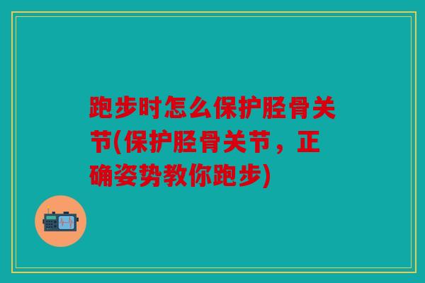 跑步时怎么保护胫骨关节(保护胫骨关节,正确姿势教你跑步) 跑步时怎么保护胫骨关节(保护胫骨关节,正确姿势教你跑步)
