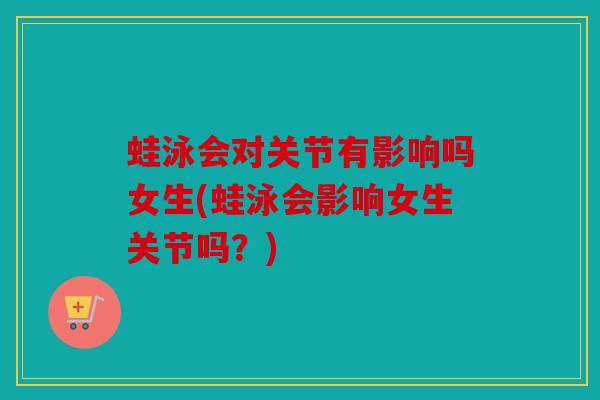 蛙泳会对关节有影响吗女生(蛙泳会影响女生关节吗?) 蛙泳会对关节有影响吗女生(蛙泳会影响女生关节吗?)