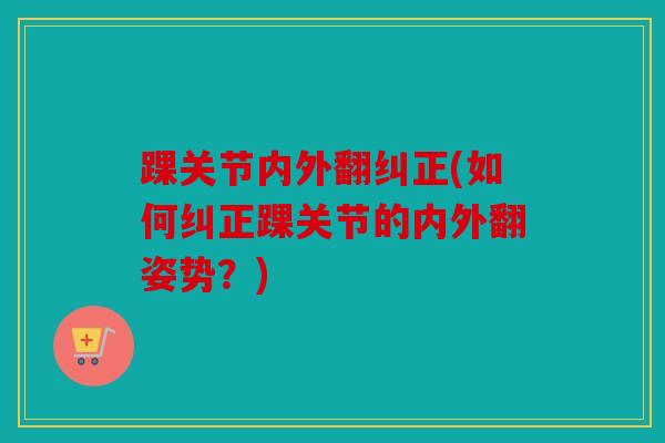 踝关节内外翻纠正(如何纠正踝关节的内外翻姿势?) 踝关节内外翻纠正(如何纠正踝关节的内外翻姿势?)