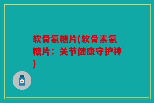 软骨氨糖片(软骨素氨糖片:关节健康守护神) 软骨氨糖片(软骨素氨糖片:关节健康守护神)