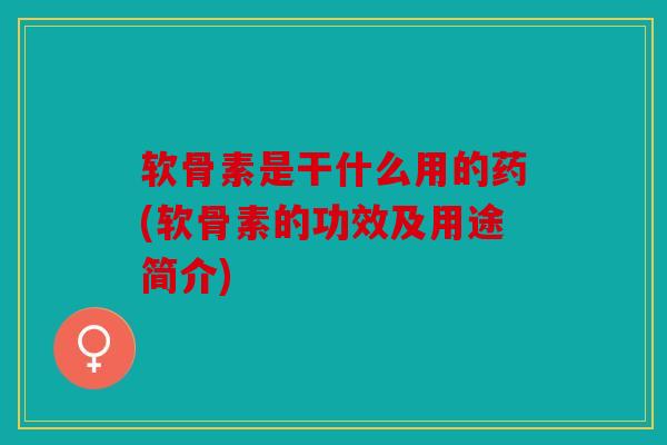 软骨素是干什么用的药(软骨素的功效及用途简介) 软骨素是干什么用的药(软骨素的功效及用途简介)
