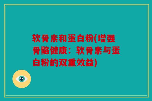 软骨素和蛋白粉(增强骨骼健康：软骨素与蛋白粉的双重效益)