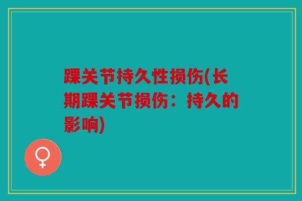 踝关节持久性损伤(长期踝关节损伤:持久的影响) 踝关节持久性损伤(长期踝关节损伤:持久的影响)
