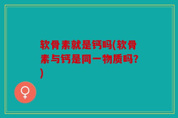 软骨素就是钙吗(软骨素与钙是同一物质吗?) 软骨素就是钙吗(软骨素与钙是同一物质吗?)