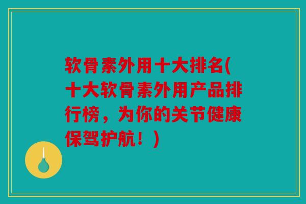 软骨素外用十大排名(十大软骨素外用产品排行榜,为你的关节健康保驾护航!) 软骨素外用十大排名(十大软骨素外用产品排行榜,为你的关节健康保驾护航!)