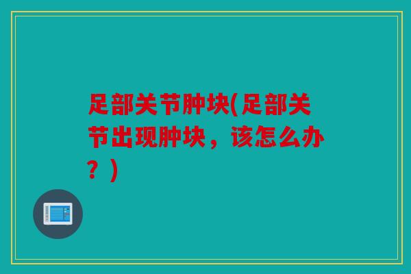 足部关节肿块(足部关节出现肿块,该怎么办?) 足部关节肿块(足部关节出现肿块,该怎么办?)