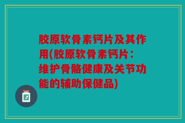 胶原软骨素钙片及其作用(胶原软骨素钙片：维护骨骼健康及关节功能的辅助保健品)