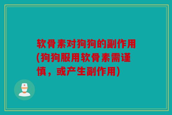 软骨素对狗狗的副作用(狗狗服用软骨素需谨慎,或产生副作用) 软骨素对狗狗的副作用(狗狗服用软骨素需谨慎,或产生副作用)