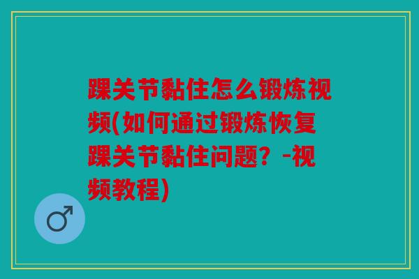 踝关节黏住怎么锻炼视频(如何通过锻炼恢复踝关节黏住问题？-视频教程)