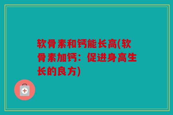 软骨素和钙能长高(软骨素加钙：促进身高生长的良方)
