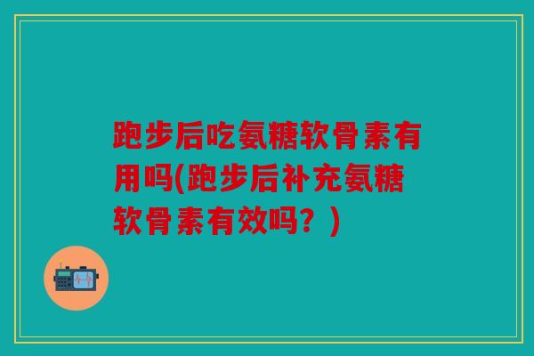 跑步后吃氨糖软骨素有用吗(跑步后补充氨糖软骨素有效吗？)
