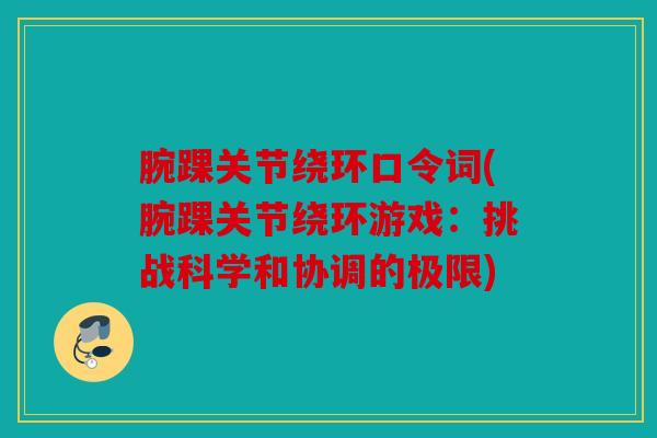 腕踝关节绕环口令词(腕踝关节绕环游戏：挑战科学和协调的极限)