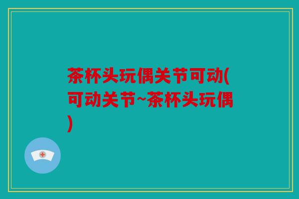 茶杯头玩偶关节可动(可动关节~茶杯头玩偶) 茶杯头玩偶关节可动(可动关节~茶杯头玩偶)