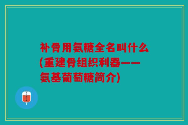 补骨用氨糖全名叫什么(重建骨组织利器——氨基葡萄糖简介) 补骨用氨糖全名叫什么(重建骨组织利器——氨基葡萄糖简介)