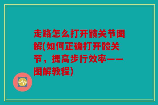 走路怎么打开髋关节图解(如何正确打开髋关节,提高步行效率——图解教程) 走路怎么打开髋关节图解(如何正确打开髋关节,提高步行效率——图解教程)
