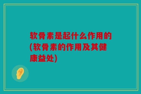软骨素是起什么作用的(软骨素的作用及其健康益处) 软骨素是起什么作用的(软骨素的作用及其健康益处)