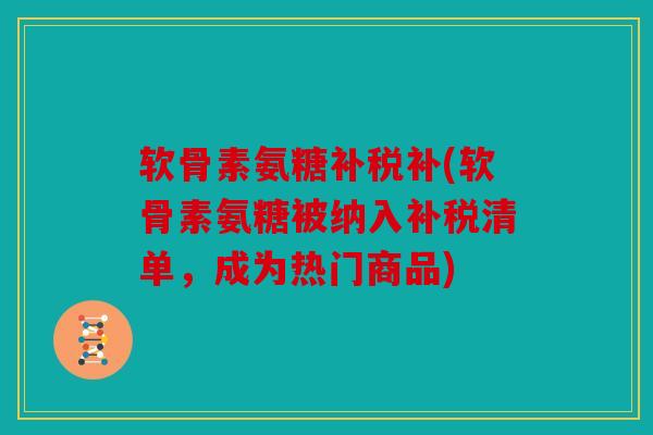 软骨素氨糖补税补(软骨素氨糖被纳入补税清单,成为热门商品) 软骨素氨糖补税补(软骨素氨糖被纳入补税清单,成为热门商品)