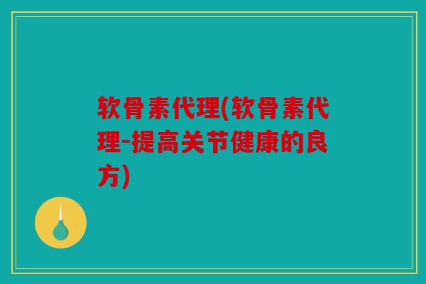 软骨素代理(软骨素代理-提高关节健康的良方) 软骨素代理(软骨素代理-提高关节健康的良方)