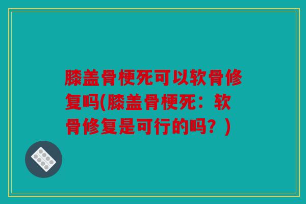 膝盖骨梗死可以软骨修复吗(膝盖骨梗死:软骨修复是可行的吗?) 膝盖骨梗死可以软骨修复吗(膝盖骨梗死:软骨修复是可行的吗?)