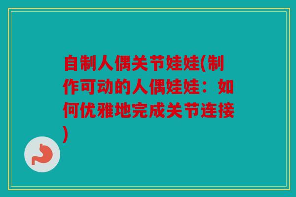 自制人偶关节娃娃(制作可动的人偶娃娃：如何优雅地完成关节连接)
