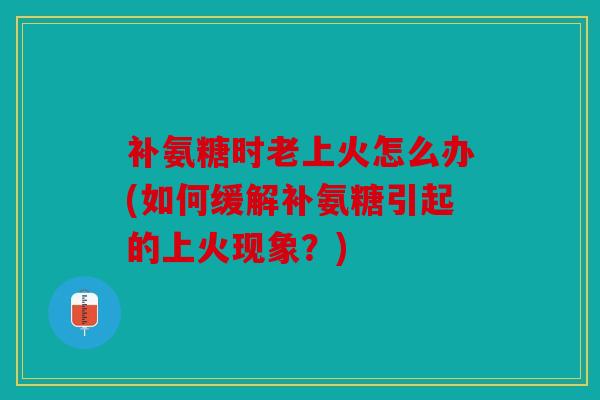 补氨糖时老上火怎么办(如何缓解补氨糖引起的上火现象?) 补氨糖时老上火怎么办(如何缓解补氨糖引起的上火现象?)
