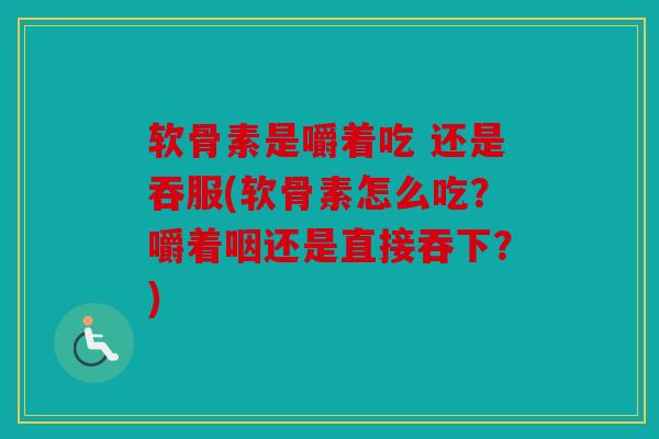 软骨素是嚼着吃 还是吞服(软骨素怎么吃?嚼着咽还是直接吞下?) 软骨素是嚼着吃 还是吞服(软骨素怎么吃?嚼着咽还是直接吞下?)
