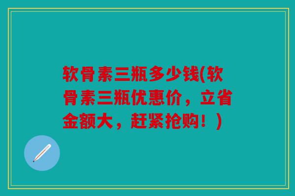 软骨素三瓶多少钱(软骨素三瓶优惠价,立省金额大,赶紧抢购!) 软骨素三瓶多少钱(软骨素三瓶优惠价,立省金额大,赶紧抢购!)