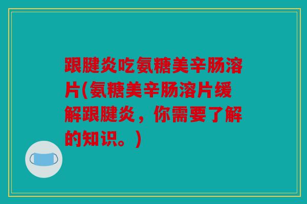 跟腱炎吃氨糖美辛肠溶片(氨糖美辛肠溶片缓解跟腱炎,你需要了解的知识。) 跟腱炎吃氨糖美辛肠溶片(氨糖美辛肠溶片缓解跟腱炎,你需要了解的知识。)