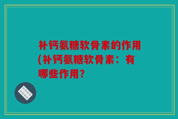 补钙氨糖软骨素的作用(补钙氨糖软骨素:有哪些作用? 补钙氨糖软骨素的作用(补钙氨糖软骨素:有哪些作用?