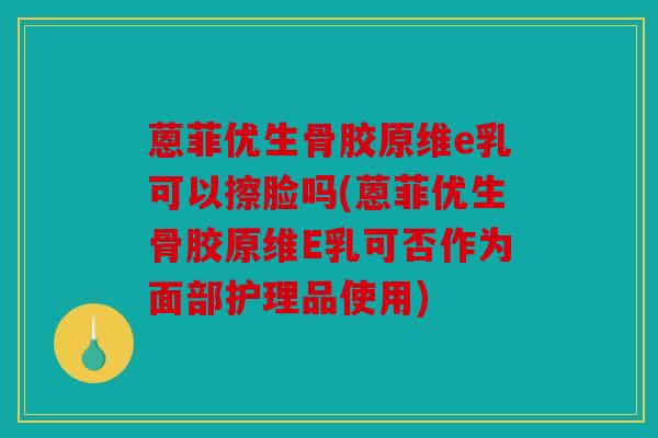 蒽菲优生骨胶原维e乳可以擦脸吗(蒽菲优生骨胶原维E乳可否作为面部护理品使用)