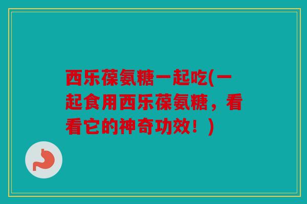 西乐葆氨糖一起吃(一起食用西乐葆氨糖,看看它的神奇功效!) 西乐葆氨糖一起吃(一起食用西乐葆氨糖,看看它的神奇功效!)