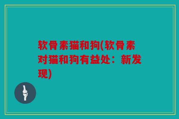 软骨素猫和狗(软骨素对猫和狗有益处:新发现) 软骨素猫和狗(软骨素对猫和狗有益处:新发现)