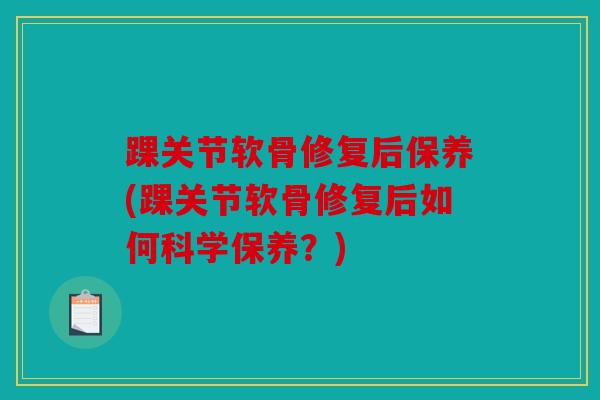 踝关节软骨修复后保养(踝关节软骨修复后如何科学保养?) 踝关节软骨修复后保养(踝关节软骨修复后如何科学保养?)