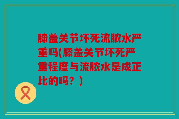 膝盖关节坏死流脓水严重吗(膝盖关节坏死严重程度与流脓水是成正比的吗？)