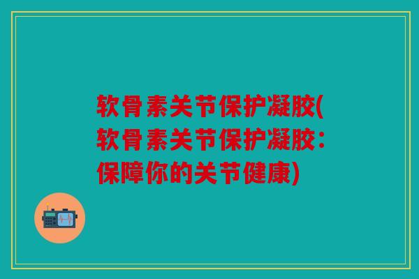 软骨素关节保护凝胶(软骨素关节保护凝胶:保障你的关节健康) 软骨素关节保护凝胶(软骨素关节保护凝胶:保障你的关节健康)