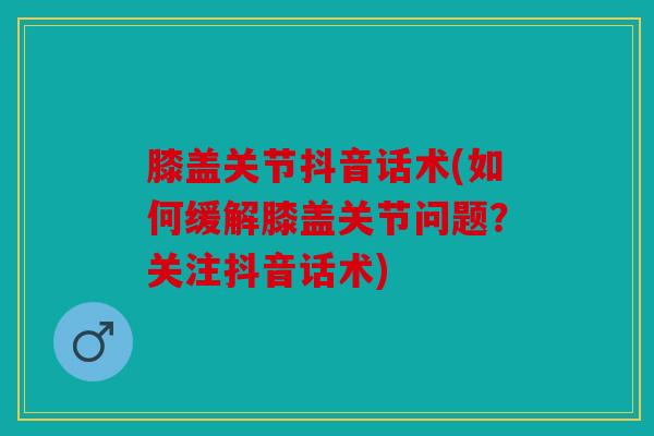 膝盖关节抖音话术(如何缓解膝盖关节问题?关注抖音话术) 膝盖关节抖音话术(如何缓解膝盖关节问题?关注抖音话术)