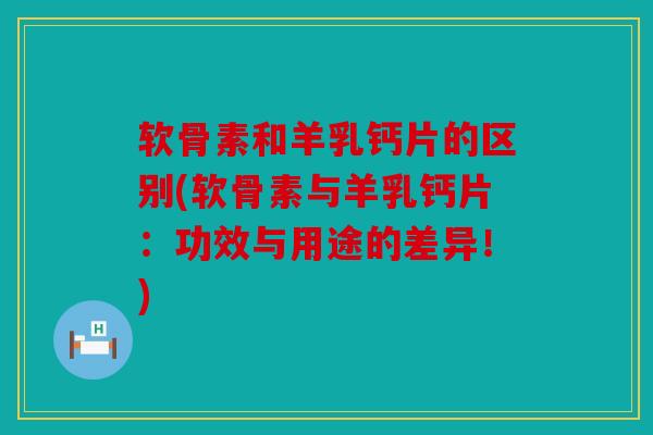 软骨素和羊乳钙片的区别(软骨素与羊乳钙片:功效与用途的差异!) 软骨素和羊乳钙片的区别(软骨素与羊乳钙片:功效与用途的差异!)