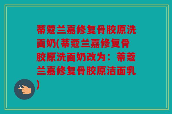 蒂蔻兰嘉修复骨胶原洗面奶(蒂蔻兰嘉修复骨胶原洗面奶改为:蒂蔻兰嘉修复骨胶原洁面乳) 蒂蔻兰嘉修复骨胶原洗面奶(蒂蔻兰嘉修复骨胶原洗面奶改为:蒂蔻兰嘉修复骨胶原洁面乳)